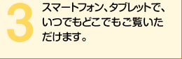 スマートフォン、タブレットで、いつでもどこでもご覧いただけます。