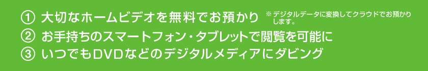 大切なホームビデオ（VHS・ベータ・8mm・miniDV等）を無料でお預かりし、お手持ちのスマートフォン・タブレットで閲覧を可能に。