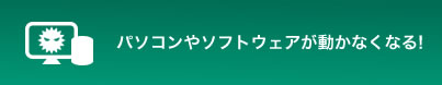 パソコンやソフトウェアが動かなくなる!