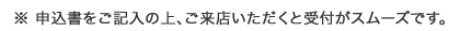 ※申込書をご記入の上、ご来店いただくと受付がスムーズです。