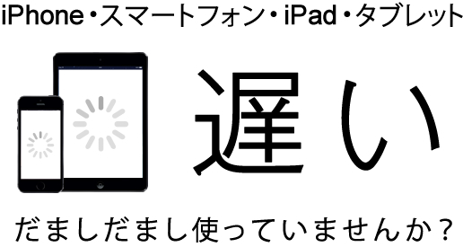 iPhone・スマートフォン・iPad・タブレットが遅い