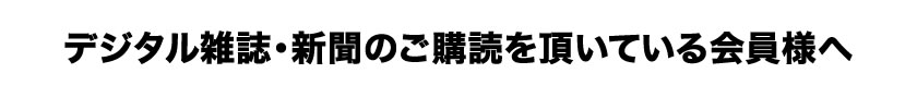 デジタル雑誌・新聞のご購読を頂いている会員様へ