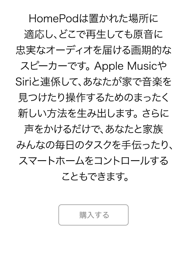 HomePodは置かれた場所に適応し、どこで再生しても原音に忠実なオーディオを届ける画期的なスピーカーです。