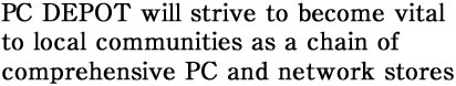 PC DEPOT will strive to become vital to local communities as a chain of comprehensive PC and network stores