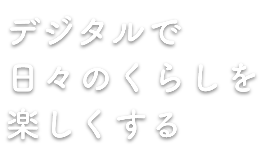 デジタルで日々のくらしを楽しくする