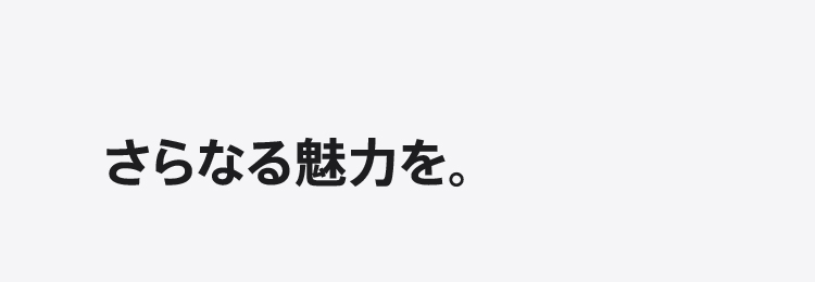 さらなる魅力を。