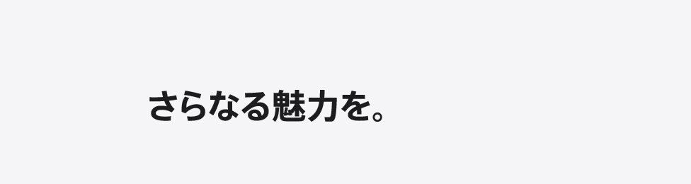 さらなる魅力を。