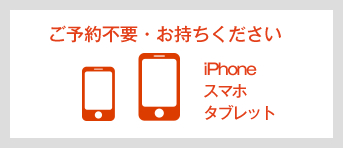 ご予約不要・お持ちください　iPhone・スマホ・タブレット