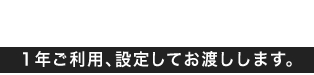 1年ご利用、設定してお渡しします。