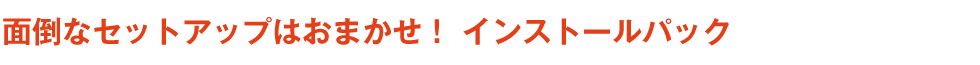 面倒なセットアップはおまかせ！　インストールパック