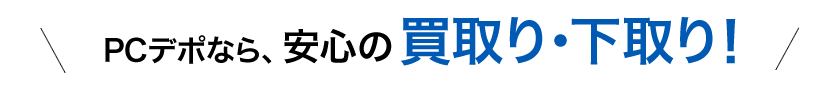 PCデポなら、安心の買取り・下取り!