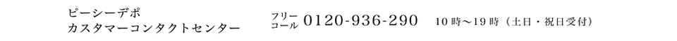 ピーシーデポ カスタマーコールセンター 0120-936-290 10時～19時（土日・祝日受付）