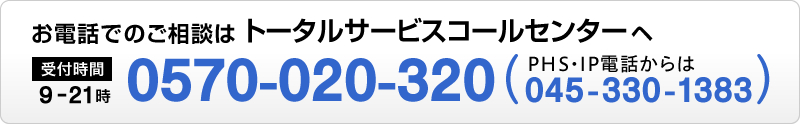 お電話でのご相談はトータルサービスコールセンターへ 0570-020-320（受付9時から21時）、PHS・IP電話からは045-330-1383