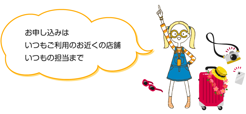 お申し込みはいつもご利用のお近くの店舗いつもの担当まで