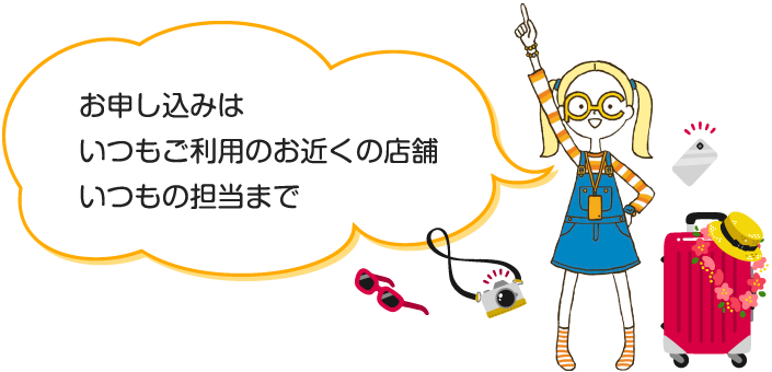 お申し込みはいつもご利用のお近くの店舗いつもの担当まで