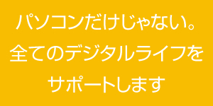 パソコンだけじゃない。全てのデジタルライフをサポートします。