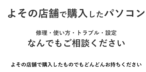 よその店舗で購入したパソコン修理・使い方・トラブル・設定なんでもご相談くださいよその店舗で購入したものでもどんどんお持ちください